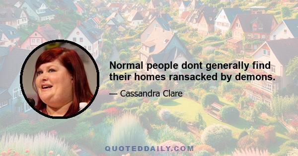 Normal people dont generally find their homes ransacked by demons.