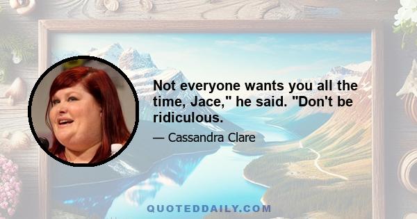 Not everyone wants you all the time, Jace, he said. Don't be ridiculous.