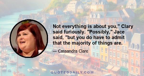 Not everything is about you, Clary said furiously. Possibly, Jace said, but you do have to admit that the majority of things are.