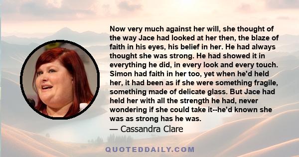 Now very much against her will, she thought of the way Jace had looked at her then, the blaze of faith in his eyes, his belief in her. He had always thought she was strong. He had showed it in everything he did, in