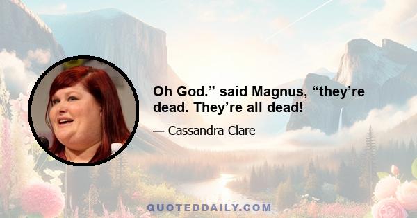 Oh God.” said Magnus, “they’re dead. They’re all dead!