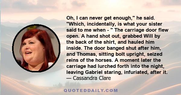 Oh, I can never get enough, he said. Which, incidentally, is what your sister said to me when -  The carriage door flew open. A hand shot out, grabbed Will by the back of the shirt, and hauled him inside. The door