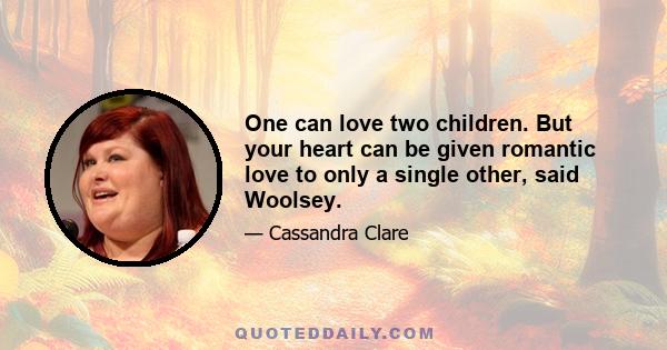 One can love two children. But your heart can be given romantic love to only a single other, said Woolsey.