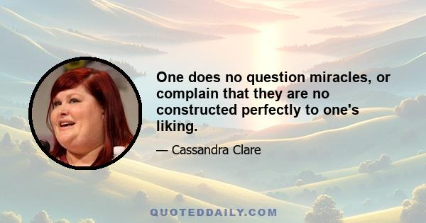 One does no question miracles, or complain that they are no constructed perfectly to one's liking.