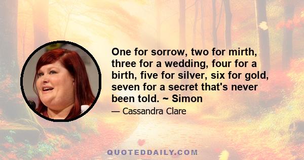 One for sorrow, two for mirth, three for a wedding, four for a birth, five for silver, six for gold, seven for a secret that's never been told. ~ Simon