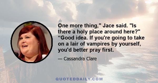 One more thing, Jace said. Is there a holy place around here? “Good idea. If you're going to take on a lair of vampires by yourself, you'd better pray first.