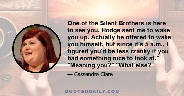 One of the Silent Brothers is here to see you. Hodge sent me to wake you up. Actually he offered to wake you himself, but since it's 5 a.m., I figured you'd be less cranky if you had something nice to look at. Meaning