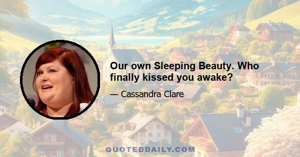 Our own Sleeping Beauty. Who finally kissed you awake?