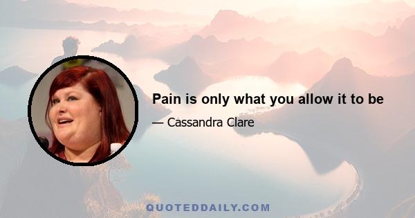 Pain is only what you allow it to be