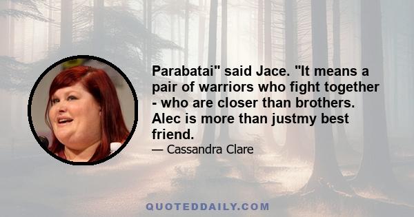 Parabatai said Jace. It means a pair of warriors who fight together - who are closer than brothers. Alec is more than justmy best friend.