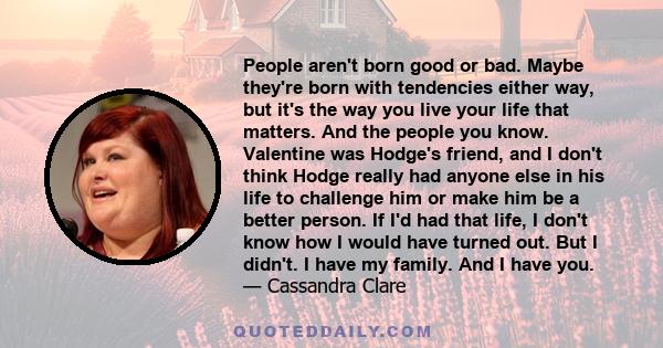 People aren't born good or bad. Maybe they're born with tendencies either way, but its the way you live your life that matters.