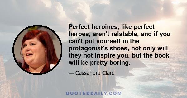 Perfect heroines, like perfect heroes, aren't relatable, and if you can't put yourself in the protagonist's shoes, not only will they not inspire you, but the book will be pretty boring.