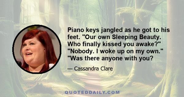 Piano keys jangled as he got to his feet. Our own Sleeping Beauty. Who finally kissed you awake? Nobody. I woke up on my own. Was there anyone with you?