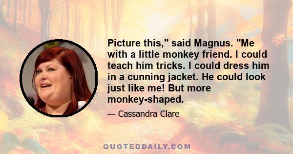 Picture this, said Magnus. Me with a little monkey friend. I could teach him tricks. I could dress him in a cunning jacket. He could look just like me! But more monkey-shaped.