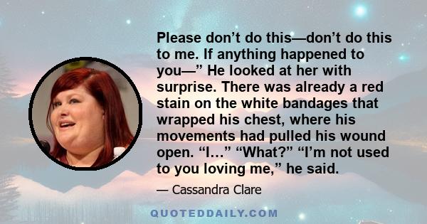 Please don’t do this—don’t do this to me. If anything happened to you—” He looked at her with surprise. There was already a red stain on the white bandages that wrapped his chest, where his movements had pulled his