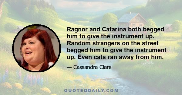 Ragnor and Catarina both begged him to give the instrument up. Random strangers on the street begged him to give the instrument up. Even cats ran away from him.