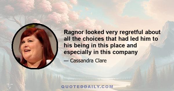 Ragnor looked very regretful about all the choices that had led him to his being in this place and especially in this company