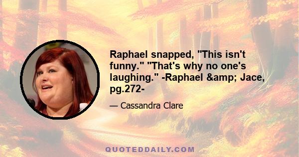 Raphael snapped, This isn't funny. That's why no one's laughing. -Raphael & Jace, pg.272-