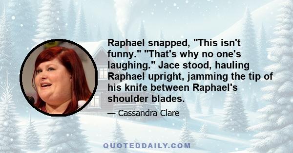 Raphael snapped, This isn't funny. That's why no one's laughing. Jace stood, hauling Raphael upright, jamming the tip of his knife between Raphael's shoulder blades.