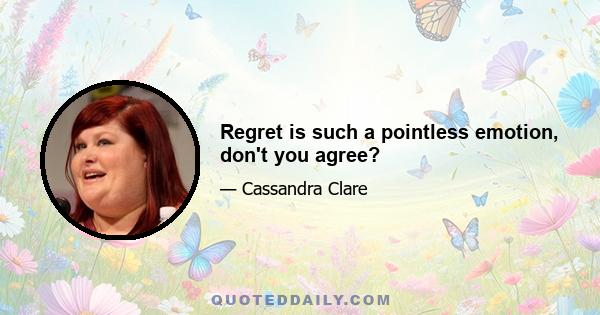 Regret is such a pointless emotion, don't you agree?