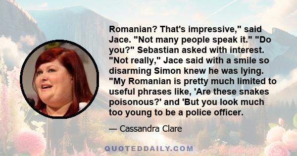 Romanian? That's impressive, said Jace. Not many people speak it. Do you? Sebastian asked with interest. Not really, Jace said with a smile so disarming Simon knew he was lying. My Romanian is pretty much limited to