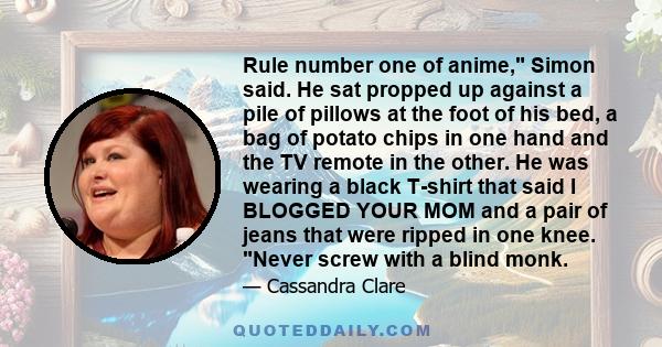 Rule number one of anime, Simon said. He sat propped up against a pile of pillows at the foot of his bed, a bag of potato chips in one hand and the TV remote in the other. He was wearing a black T-shirt that said I