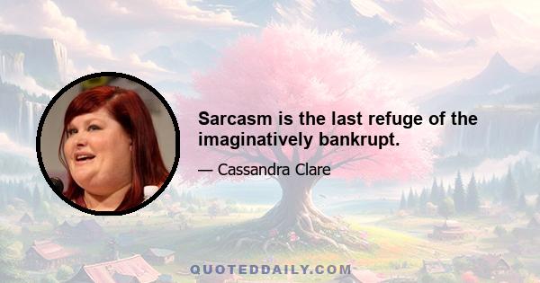 Sarcasm is the last refuge of the imaginatively bankrupt.