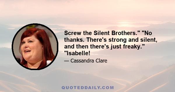 Screw the Silent Brothers. No thanks. There's strong and silent, and then there's just freaky. Isabelle!