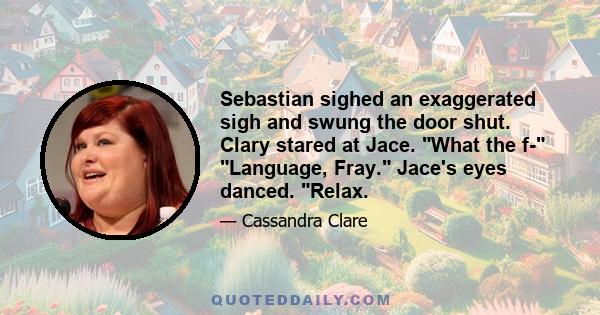 Sebastian sighed an exaggerated sigh and swung the door shut. Clary stared at Jace. What the f- Language, Fray. Jace's eyes danced. Relax.