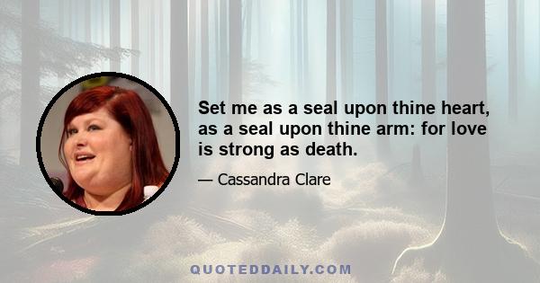 Set me as a seal upon thine heart, as a seal upon thine arm: for love is strong as death.