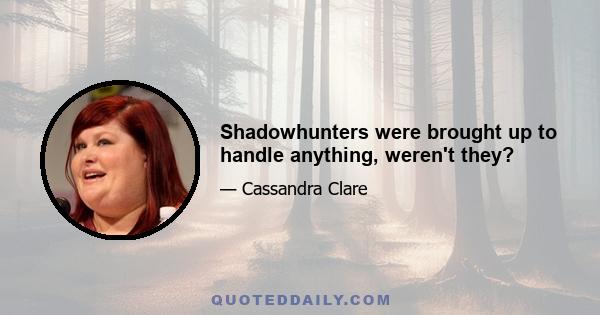 Shadowhunters were brought up to handle anything, weren't they?