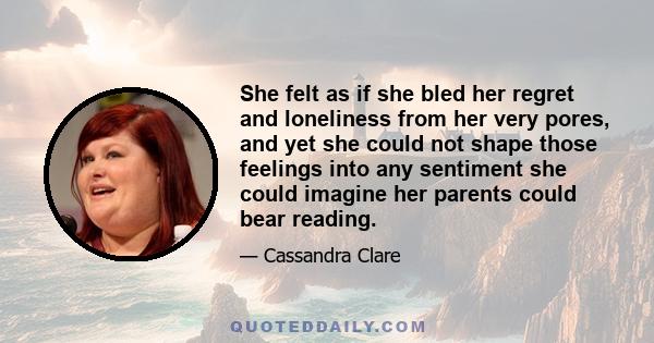 She felt as if she bled her regret and loneliness from her very pores, and yet she could not shape those feelings into any sentiment she could imagine her parents could bear reading.