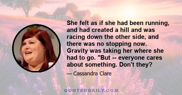 She felt as if she had been running, and had created a hill and was racing down the other side, and there was no stopping now. Gravity was taking her where she had to go. But -- everyone cares about something. Don't