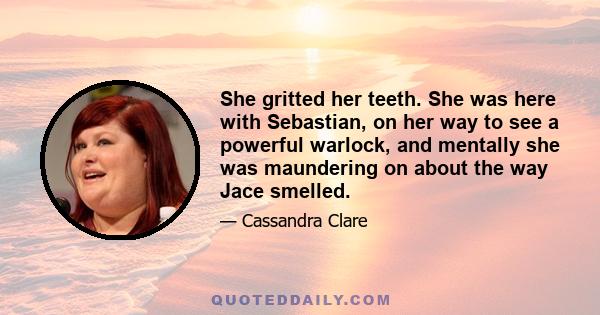 She gritted her teeth. She was here with Sebastian, on her way to see a powerful warlock, and mentally she was maundering on about the way Jace smelled.