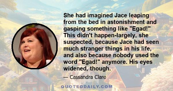 She had imagined Jace leaping from the bed in astonishment and gasping something like Egad! This didn't happen-largely, she suspected, because Jace had seen much stranger things in his life, and also because nobody used 