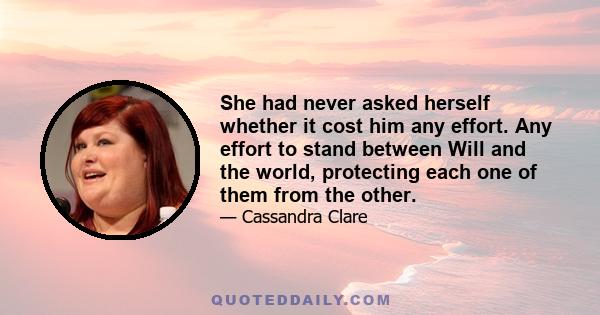 She had never asked herself whether it cost him any effort. Any effort to stand between Will and the world, protecting each one of them from the other.