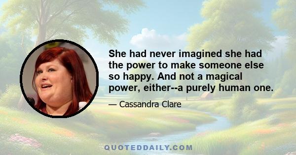 She had never imagined she had the power to make someone else so happy. And not a magical power, either--a purely human one.