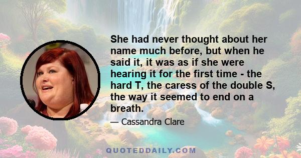 She had never thought about her name much before, but when he said it, it was as if she were hearing it for the first time - the hard T, the caress of the double S, the way it seemed to end on a breath.