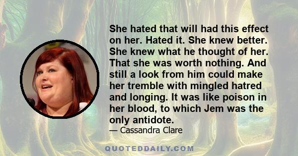 She hated that will had this effect on her. Hated it. She knew better. She knew what he thought of her. That she was worth nothing. And still a look from him could make her tremble with mingled hatred and longing. It