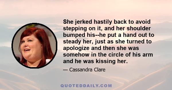 She jerked hastily back to avoid stepping on it, and her shoulder bumped his--he put a hand out to steady her, just as she turned to apologize and then she was somehow in the circle of his arm and he was kissing her.