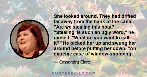 She looked around. They had drifted far away from the bank of the canal. Are we stealing this boat? Stealing' is such an ugly word, he mused. What do you want to call it? He picked her up and swung her around before