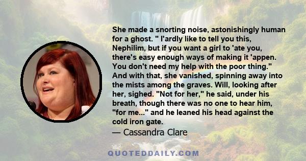 She made a snorting noise, astonishingly human for a ghost.  I'ardly like to tell you this, Nephilim, but if you want a girl to 'ate you, there's easy enough ways of making it 'appen. You don't need my help with the