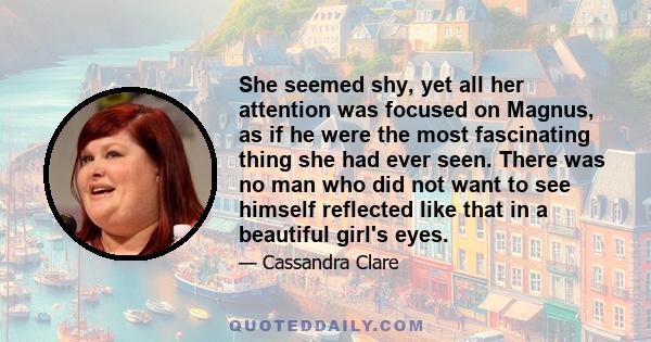 She seemed shy, yet all her attention was focused on Magnus, as if he were the most fascinating thing she had ever seen. There was no man who did not want to see himself reflected like that in a beautiful girl's eyes.