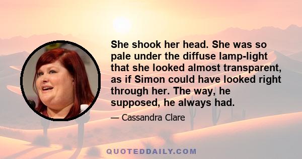 She shook her head. She was so pale under the diffuse lamp-light that she looked almost transparent, as if Simon could have looked right through her. The way, he supposed, he always had.