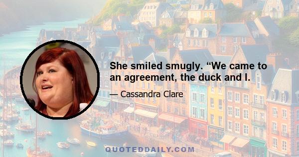 She smiled smugly. “We came to an agreement, the duck and I.