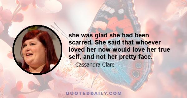 she was glad she had been scarred. She said that whoever loved her now would love her true self, and not her pretty face.