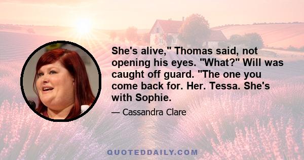 She's alive, Thomas said, not opening his eyes. What? Will was caught off guard. The one you come back for. Her. Tessa. She's with Sophie.