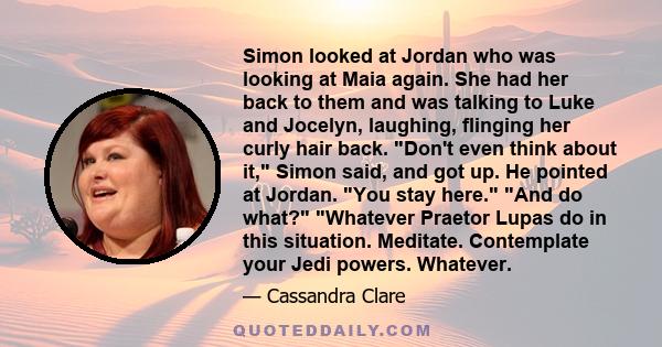 Simon looked at Jordan who was looking at Maia again. She had her back to them and was talking to Luke and Jocelyn, laughing, flinging her curly hair back. Don't even think about it, Simon said, and got up. He pointed