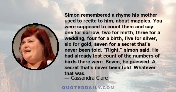 Simon remembered a rhyme his mother used to recite to him, about magpies. You were supposed to count them and say: one for sorrow, two for mirth, three for a wedding, four for a birth, five for silver, six for gold,