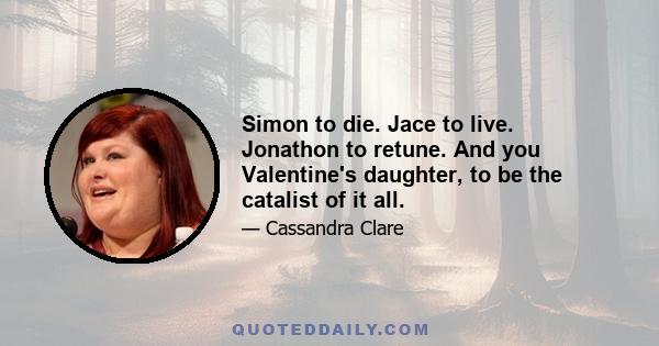 Simon to die. Jace to live. Jonathon to retune. And you Valentine's daughter, to be the catalist of it all.